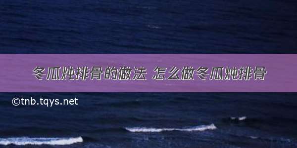 冬瓜炖排骨的做法 怎么做冬瓜炖排骨