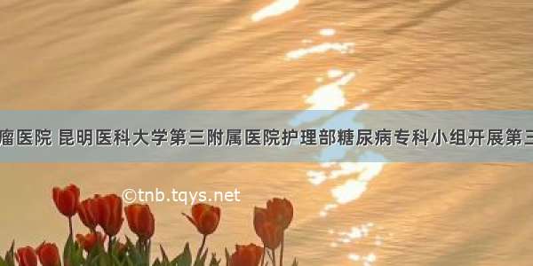 云南省肿瘤医院 昆明医科大学第三附属医院护理部糖尿病专科小组开展第三季度活动