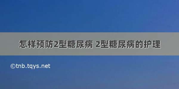 怎样预防2型糖尿病 2型糖尿病的护理