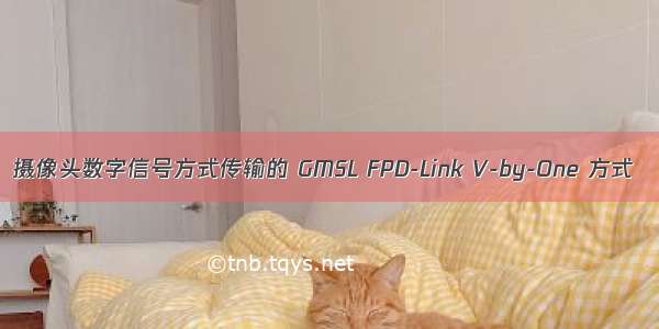 摄像头数字信号方式传输的 GMSL FPD-Link V-by-One 方式