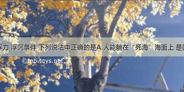 单选题关于浮力 浮沉条件 下列说法中正确的是A.人能躺在“死海”海面上 是因为人受到的