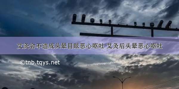 艾灸会不造成头晕目眩恶心呕吐 艾灸后头晕恶心呕吐