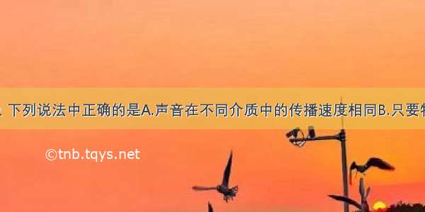 关于声现象 下列说法中正确的是A.声音在不同介质中的传播速度相同B.只要物体振动 我