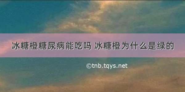 冰糖橙糖尿病能吃吗 冰糖橙为什么是绿的