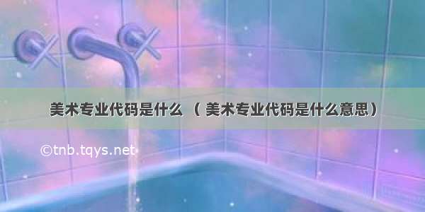 美术专业代码是什么 （ 美术专业代码是什么意思）