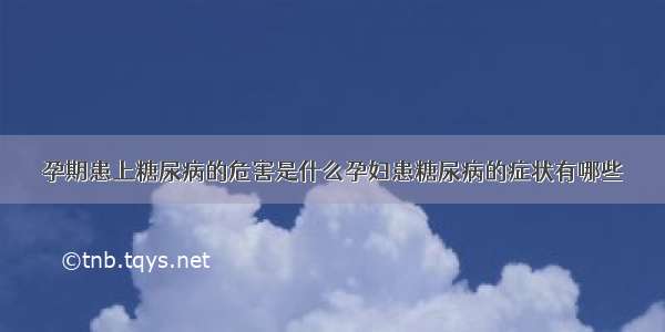 孕期患上糖尿病的危害是什么孕妇患糖尿病的症状有哪些