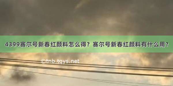 4399赛尔号新春红颜料怎么得？赛尔号新春红颜料有什么用？