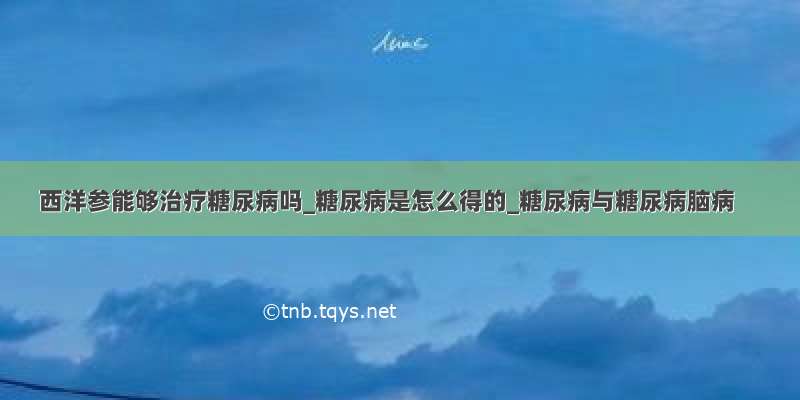 西洋参能够治疗糖尿病吗_糖尿病是怎么得的_糖尿病与糖尿病脑病