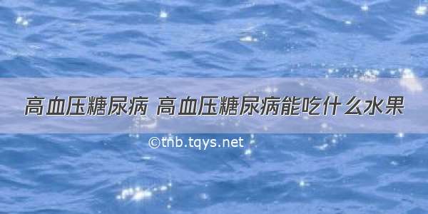 高血压糖尿病 高血压糖尿病能吃什么水果