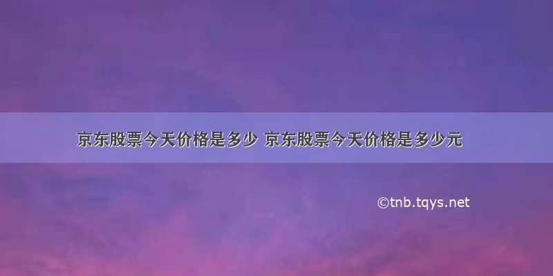 京东股票今天价格是多少 京东股票今天价格是多少元