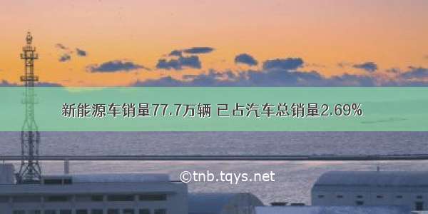 新能源车销量77.7万辆 已占汽车总销量2.69%