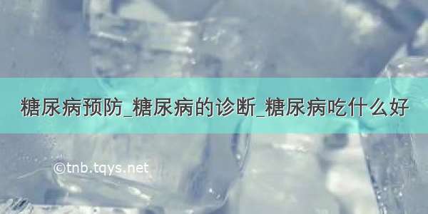 糖尿病预防_糖尿病的诊断_糖尿病吃什么好