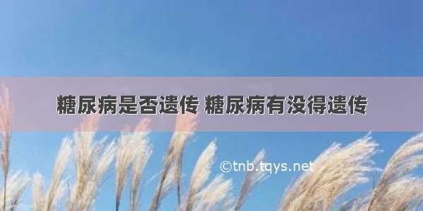 糖尿病是否遗传 糖尿病有没得遗传