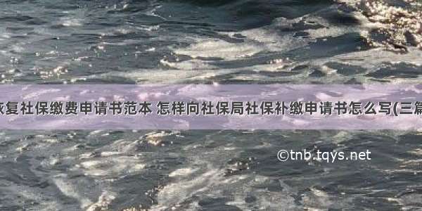 恢复社保缴费申请书范本 怎样向社保局社保补缴申请书怎么写(三篇)