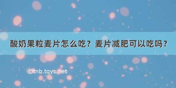 酸奶果粒麦片怎么吃？麦片减肥可以吃吗？