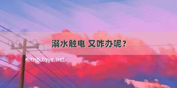 溺水触电 又咋办呢？