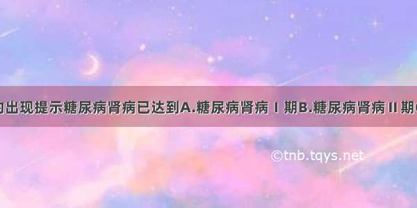 大量蛋白尿的出现提示糖尿病肾病已达到A.糖尿病肾病Ⅰ期B.糖尿病肾病Ⅱ期C.糖尿病肾病