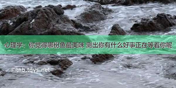 心理学：你觉得哪份鱼最美味 测出你有什么好事正在等着你呢