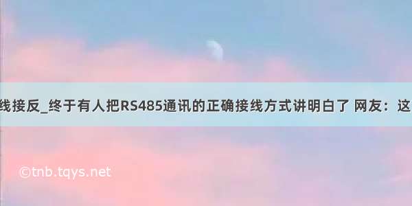 rs485数据线接反_终于有人把RS485通讯的正确接线方式讲明白了 网友：这下好办了...