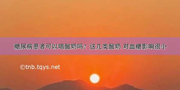 糖尿病患者可以喝酸奶吗？这几类酸奶 对血糖影响很小