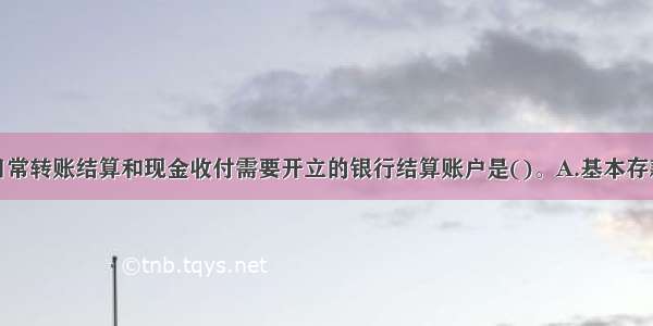 企业因办理日常转账结算和现金收付需要开立的银行结算账户是()。A.基本存款账户B.一般