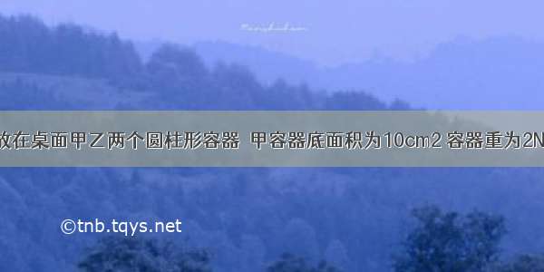 如图所示 放在桌面甲乙两个圆柱形容器．甲容器底面积为10cm2 容器重为2N 容器中水