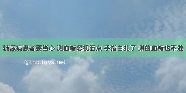 糖尿病患者要当心 测血糖忽视五点 手指白扎了 测的血糖也不准