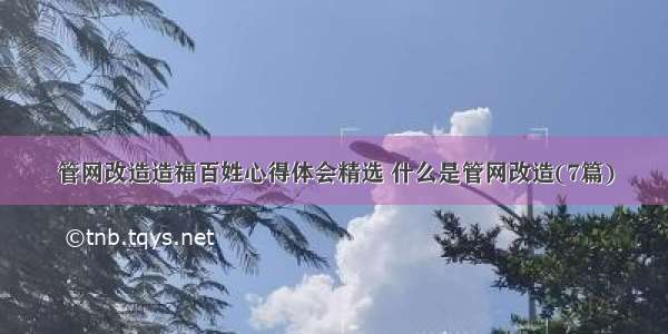 管网改造造福百姓心得体会精选 什么是管网改造(7篇)