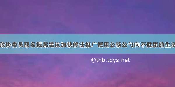 120余位上海市政协委员联名提案建议加快修法推广使用公筷公勺向不健康的生活方式说&ldquo;