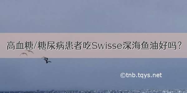 高血糖/糖尿病患者吃Swisse深海鱼油好吗？