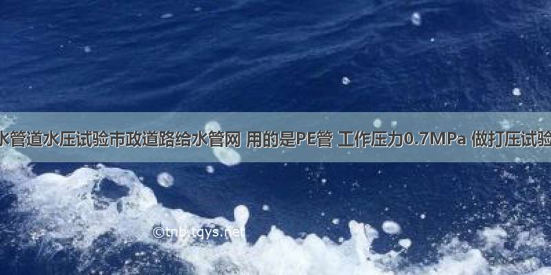 室外给水管道水压试验市政道路给水管网 用的是PE管 工作压力0.7MPa 做打压试验试验