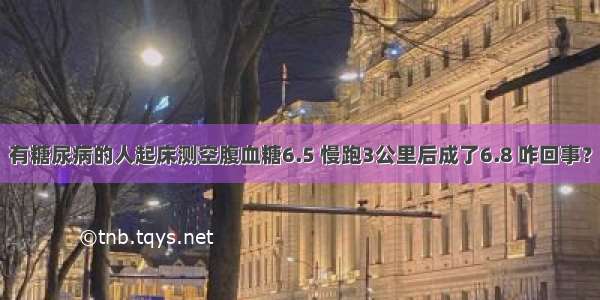 有糖尿病的人起床测空腹血糖6.5 慢跑3公里后成了6.8 咋回事？