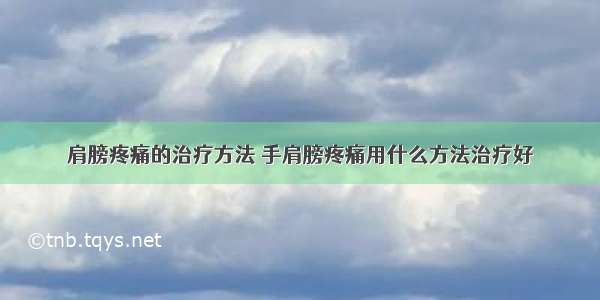 肩膀疼痛的治疗方法 手肩膀疼痛用什么方法治疗好