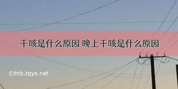 干咳是什么原因 晚上干咳是什么原因