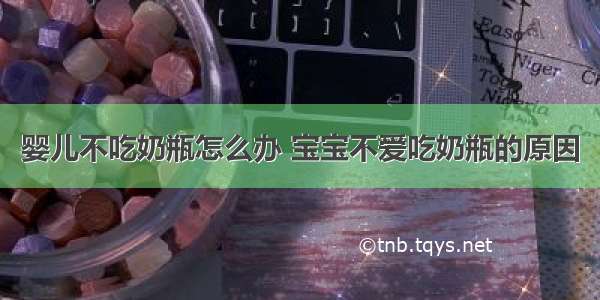 婴儿不吃奶瓶怎么办 宝宝不爱吃奶瓶的原因