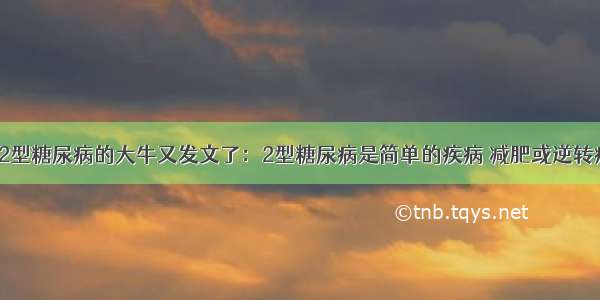 逆转2型糖尿病的大牛又发文了：2型糖尿病是简单的疾病 减肥或逆转病情！