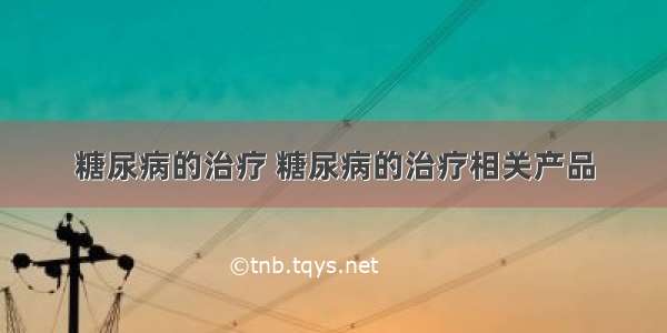 糖尿病的治疗 糖尿病的治疗相关产品