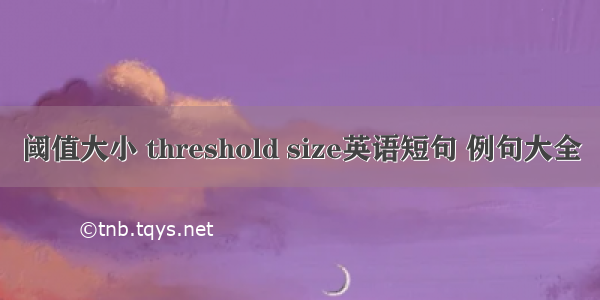 阈值大小 threshold size英语短句 例句大全