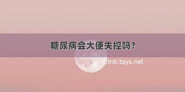 糖尿病会大便失控吗？