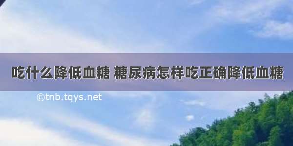 吃什么降低血糖 糖尿病怎样吃正确降低血糖