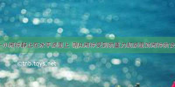 如图所示 一小闹钟静止在水平桌面上 则A.闹钟受到的重力和桌面对闹钟的支持力是一对