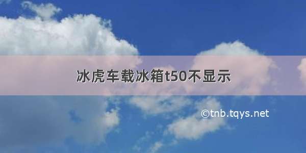 冰虎车载冰箱t50不显示