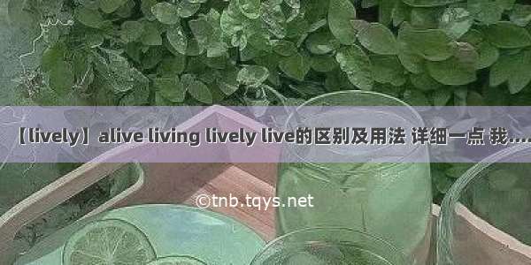 【lively】alive living lively live的区别及用法 详细一点 我....