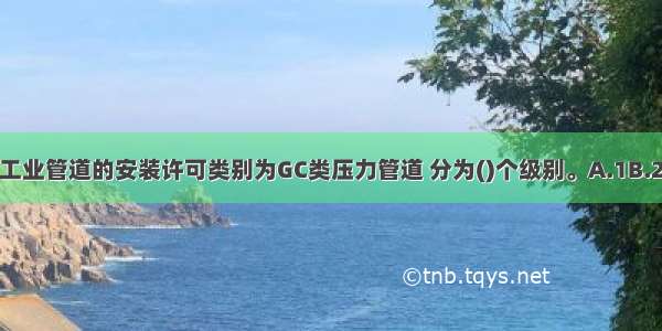 压力管道中的工业管道的安装许可类别为GC类压力管道 分为()个级别。A.1B.2C.3D.4ABCD