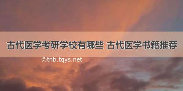 古代医学考研学校有哪些 古代医学书籍推荐