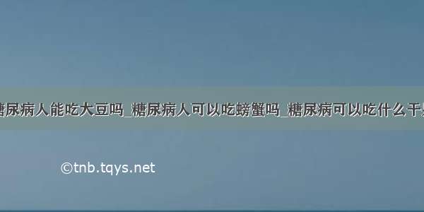 糖尿病人能吃大豆吗_糖尿病人可以吃螃蟹吗_糖尿病可以吃什么干果