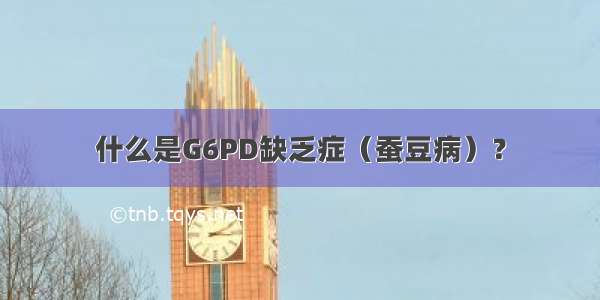 什么是G6PD缺乏症（蚕豆病）？