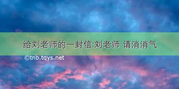 给刘老师的一封信:刘老师 请消消气