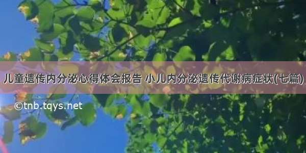 儿童遗传内分泌心得体会报告 小儿内分泌遗传代谢病症状(七篇)