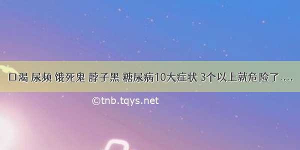 口渴 尿频 饿死鬼 脖子黑 糖尿病10大症状 3个以上就危险了....